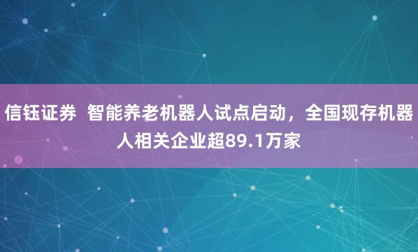 信钰证券  智能养老机器人试点启动，全国现存机器人相关企业超89.1万家