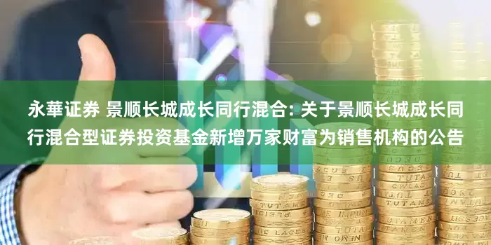 永華证券 景顺长城成长同行混合: 关于景顺长城成长同行混合型证券投资基金新增万家财富为销售机构的公告