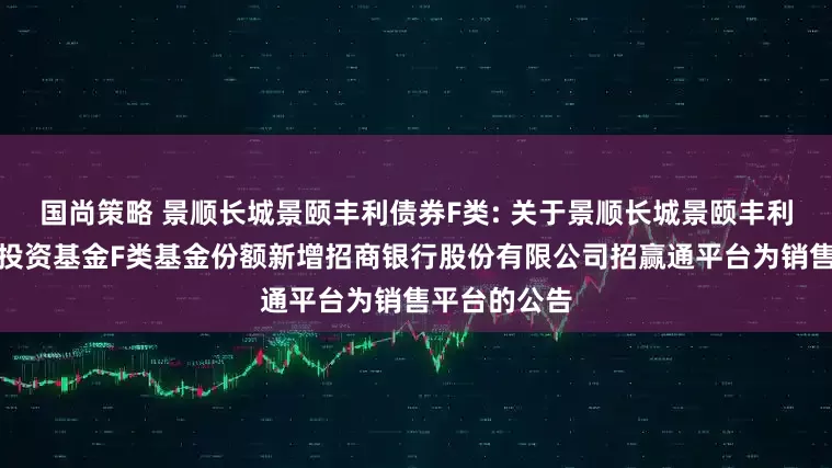国尚策略 景顺长城景颐丰利债券F类: 关于景顺长城景颐丰利债券型证券投资基金F类基金份额新增招商银行股份有限公司招赢通平台为销售平台的公告