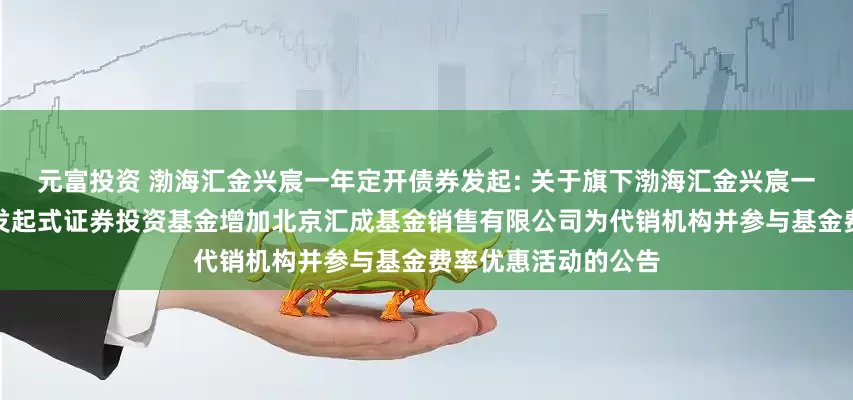元富投资 渤海汇金兴宸一年定开债券发起: 关于旗下渤海汇金兴宸一年定期开放债券型发起式证券投资基金增加北京汇成基金销售有限公司为代销机构并参与基金费率优惠活动的公告