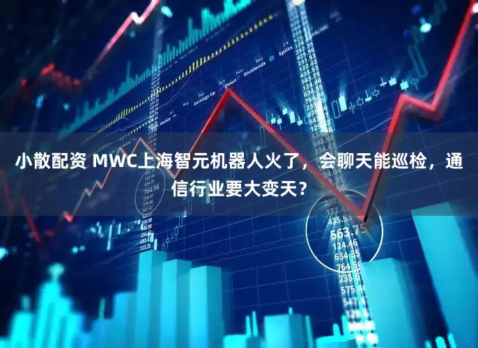 小散配资 MWC上海智元机器人火了，会聊天能巡检，通信行业要大变天？