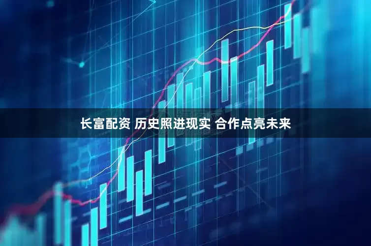 长富配资 历史照进现实 合作点亮未来