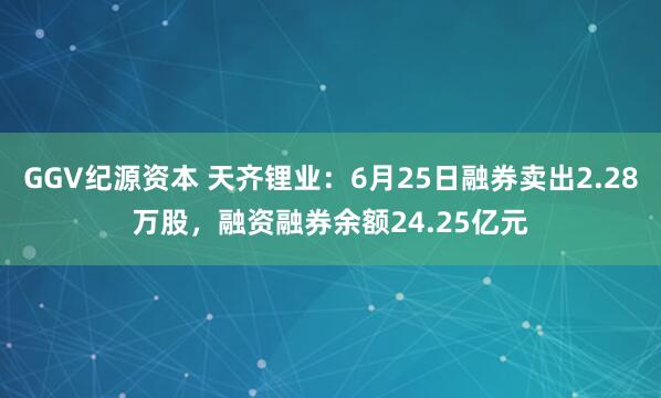GGV纪源资本 天齐锂业：6月25日融券卖出2.28万股，融资融券余额24.25亿元