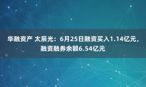 华融资产 太辰光：6月25日融资买入1.14亿元，融资融券余额6.54亿元