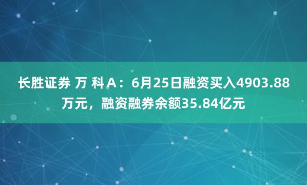 长胜证券 万 科Ａ：6月25日融资买入4903.88万元，融资融券余额35.84亿元