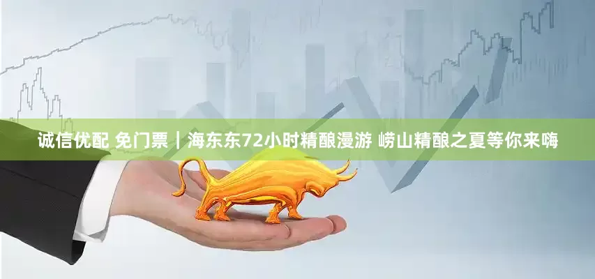 诚信优配 免门票｜海东东72小时精酿漫游 崂山精酿之夏等你来嗨