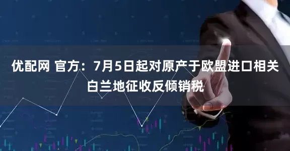 优配网 官方：7月5日起对原产于欧盟进口相关白兰地征收反倾销税