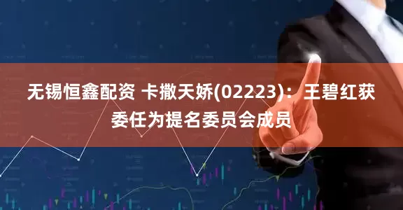无锡恒鑫配资 卡撒天娇(02223)：王碧红获委任为提名委员会成员
