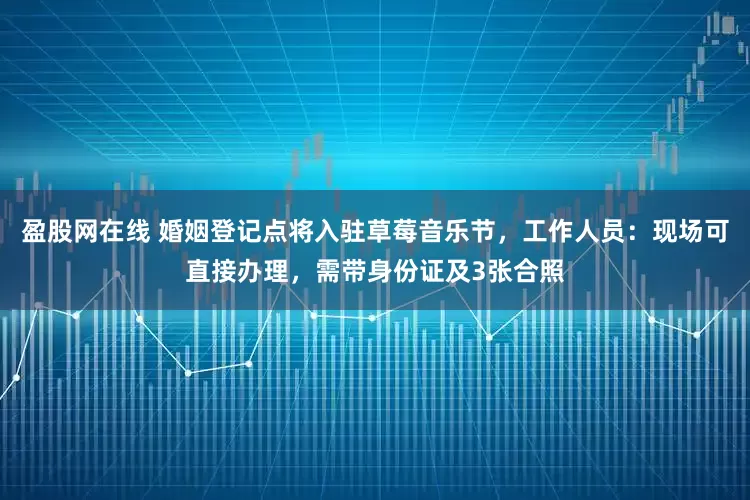 盈股网在线 婚姻登记点将入驻草莓音乐节，工作人员：现场可直接办理，需带身份证及3张合照