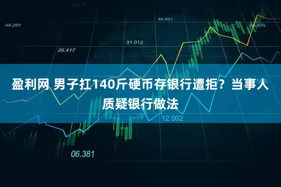 盈利网 男子扛140斤硬币存银行遭拒？当事人质疑银行做法