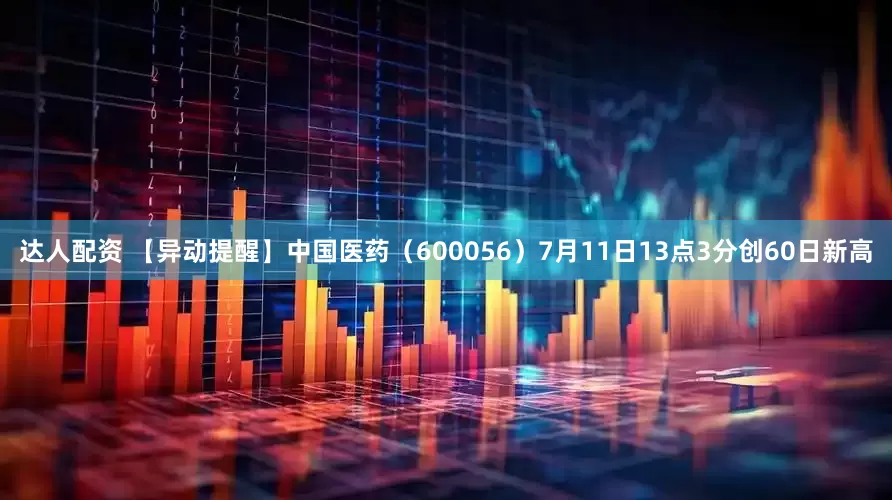 达人配资 【异动提醒】中国医药（600056）7月11日13点3分创60日新高