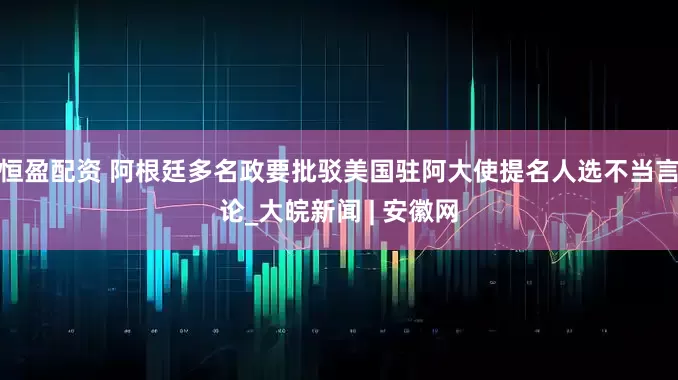 恒盈配资 阿根廷多名政要批驳美国驻阿大使提名人选不当言论_大皖新闻 | 安徽网