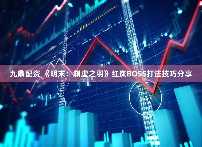 九鼎配资 《明末：渊虚之羽》红岚BOSS打法技巧分享