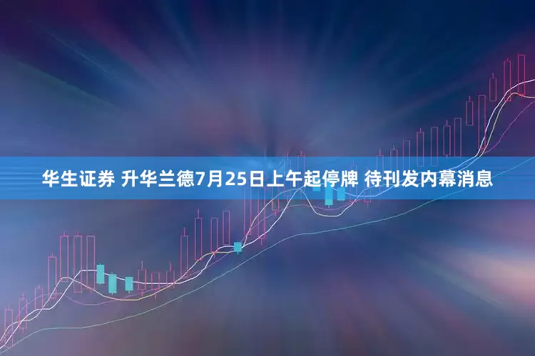 华生证券 升华兰德7月25日上午起停牌 待刊发内幕消息