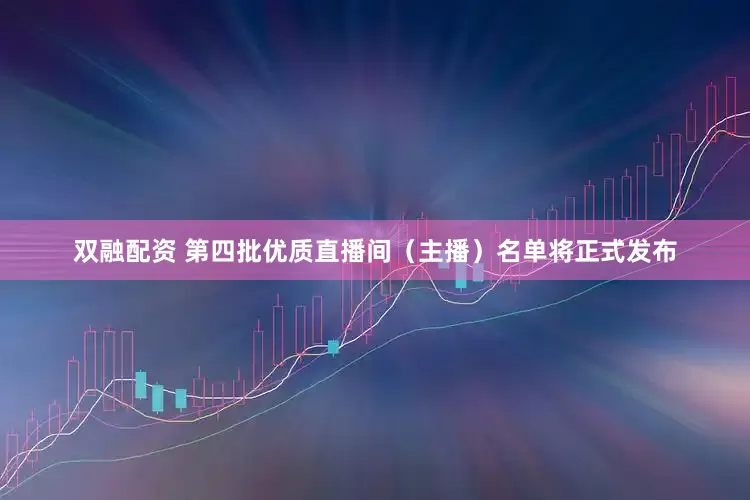 双融配资 第四批优质直播间（主播）名单将正式发布