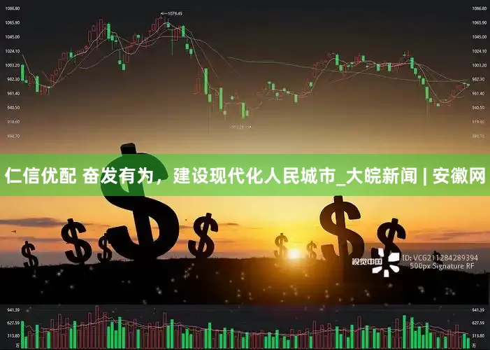 仁信优配 奋发有为，建设现代化人民城市_大皖新闻 | 安徽网