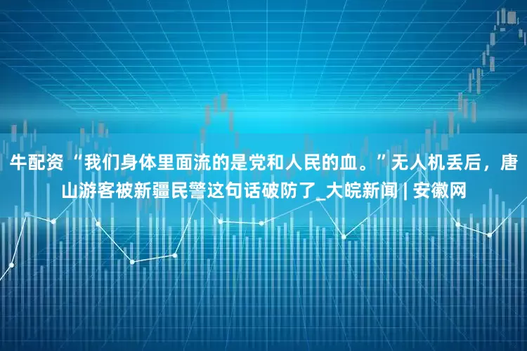 牛配资 “我们身体里面流的是党和人民的血。”无人机丢后，唐山游客被新疆民警这句话破防了_大皖新闻 | 安徽网