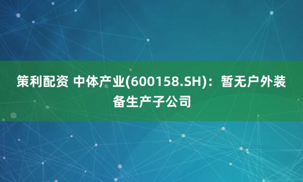 策利配资 中体产业(600158.SH)：暂无户外装备生产子公司