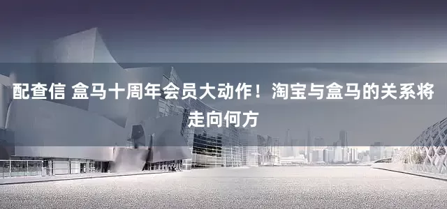 配查信 盒马十周年会员大动作！淘宝与盒马的关系将走向何方