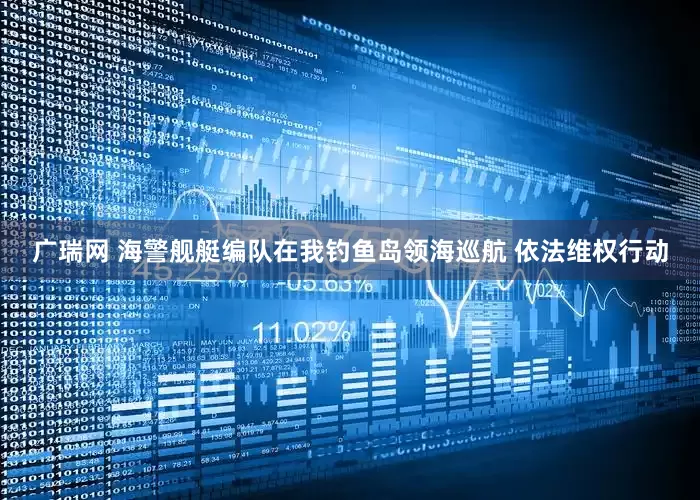 广瑞网 海警舰艇编队在我钓鱼岛领海巡航 依法维权行动