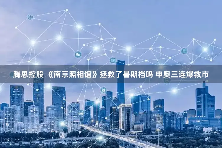 腾思控股 《南京照相馆》拯救了暑期档吗 申奥三连爆救市