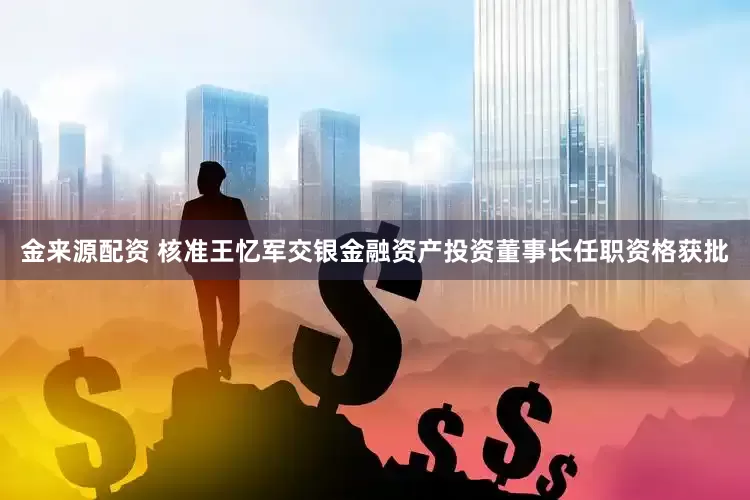 金来源配资 核准王忆军交银金融资产投资董事长任职资格获批