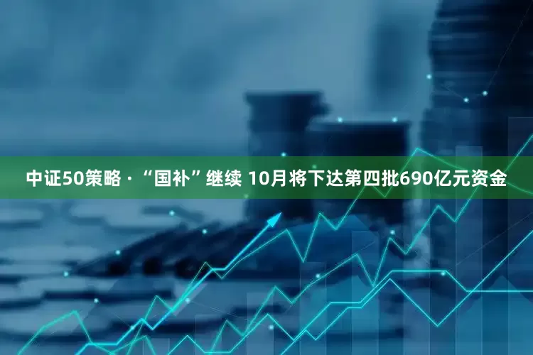 中证50策略 · “国补”继续 10月将下达第四批690亿元资金