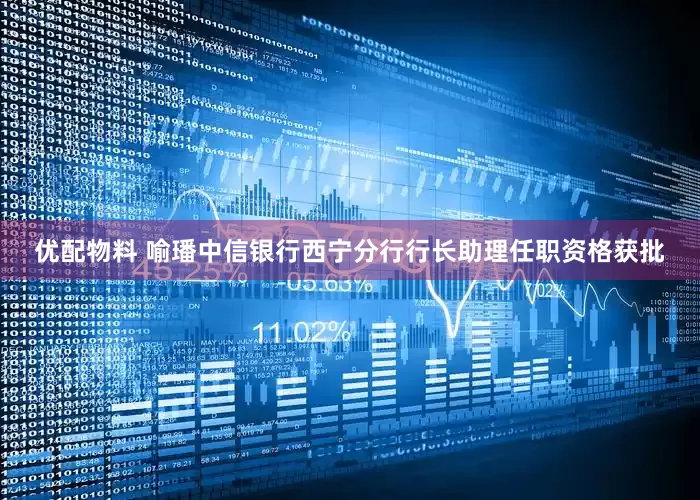 优配物料 喻璠中信银行西宁分行行长助理任职资格获批