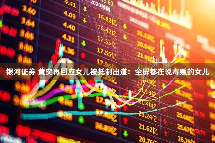 银河证券 黄奕再回应女儿被抵制出道：全屏都在说毒贩的女儿