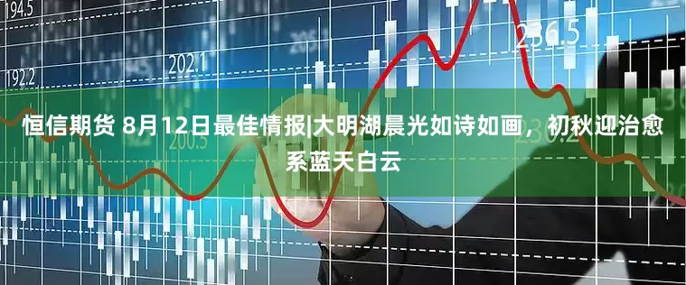 恒信期货 8月12日最佳情报|大明湖晨光如诗如画，初秋迎治愈系蓝天白云