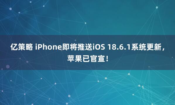 亿策略 iPhone即将推送iOS 18.6.1系统更新，苹果已官宣！