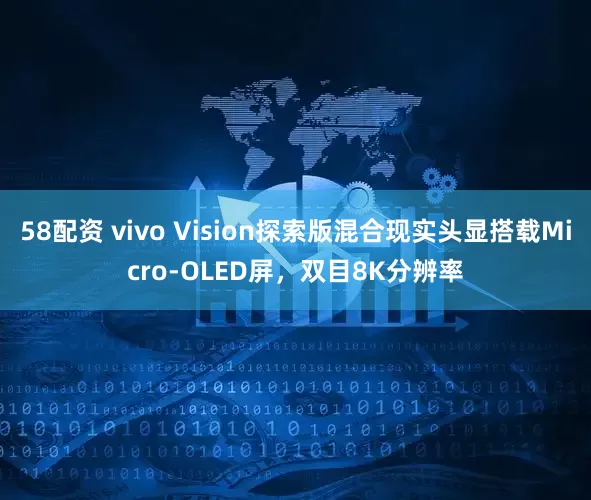 58配资 vivo Vision探索版混合现实头显搭载Micro-OLED屏，双目8K分辨率