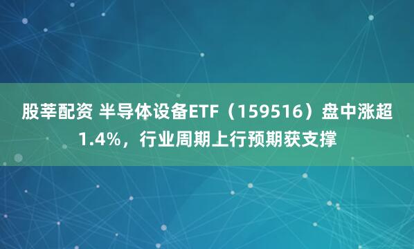 股莘配资 半导体设备ETF（159516）盘中涨超1.4%，行业周期上行预期获支撑
