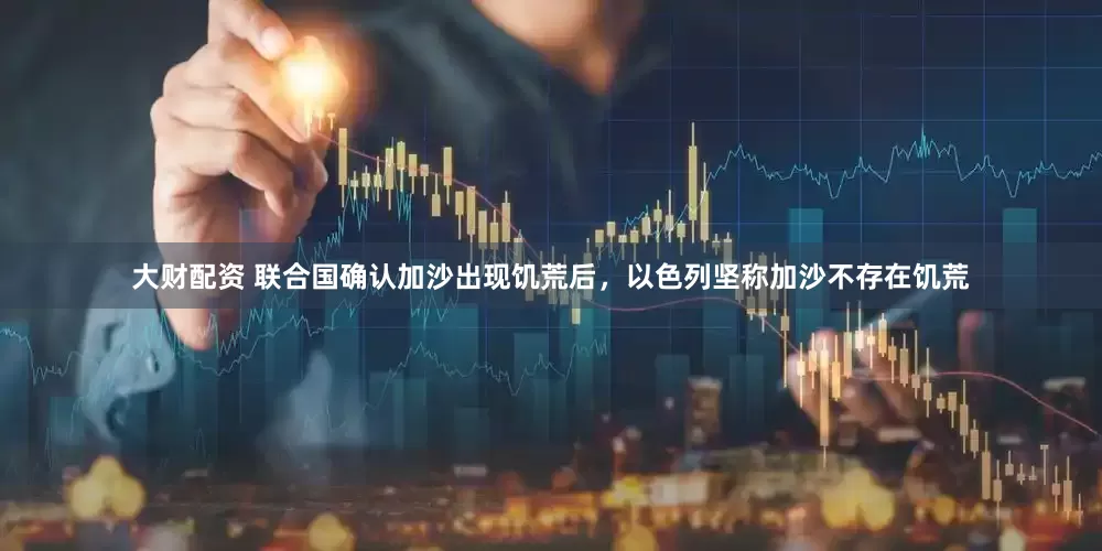 大财配资 联合国确认加沙出现饥荒后，以色列坚称加沙不存在饥荒