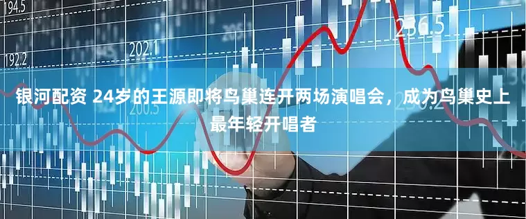 银河配资 24岁的王源即将鸟巢连开两场演唱会，成为鸟巢史上最年轻开唱者