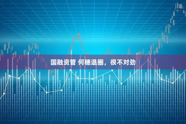 国融资管 何穗退圈，很不对劲