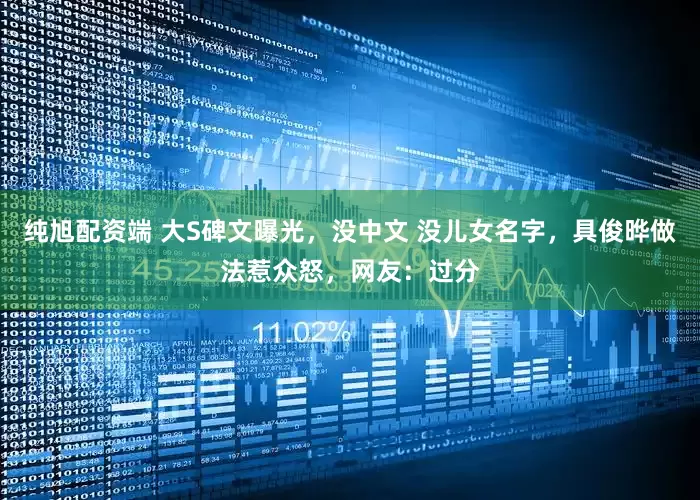 纯旭配资端 大S碑文曝光，没中文 没儿女名字，具俊晔做法惹众怒，网友：过分