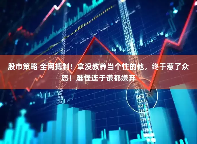 股市策略 全网抵制！拿没教养当个性的他，终于惹了众怒！难怪连于谦都嫌弃