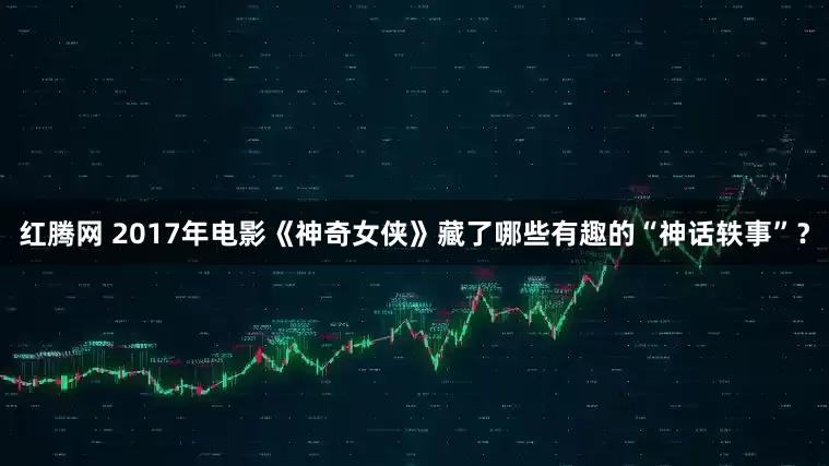 红腾网 2017年电影《神奇女侠》藏了哪些有趣的“神话轶事”？