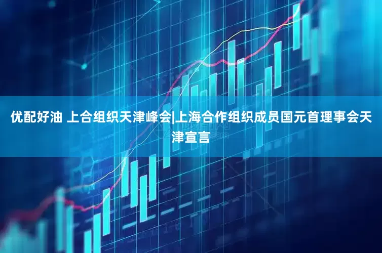 优配好油 上合组织天津峰会|上海合作组织成员国元首理事会天津宣言