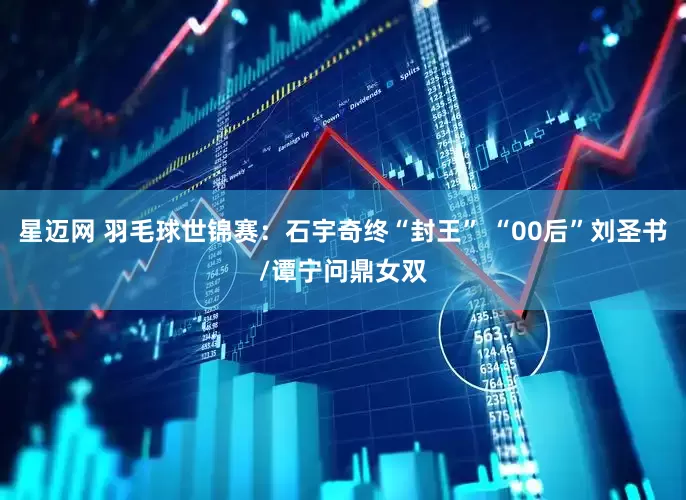 星迈网 羽毛球世锦赛：石宇奇终“封王” “00后”刘圣书/谭宁问鼎女双