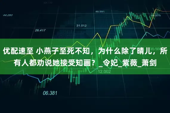 优配速至 小燕子至死不知，为什么除了晴儿，所有人都劝说她接受知画？_令妃_紫薇_萧剑