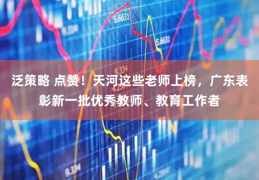泛策略 点赞！天河这些老师上榜，广东表彰新一批优秀教师、教育工作者