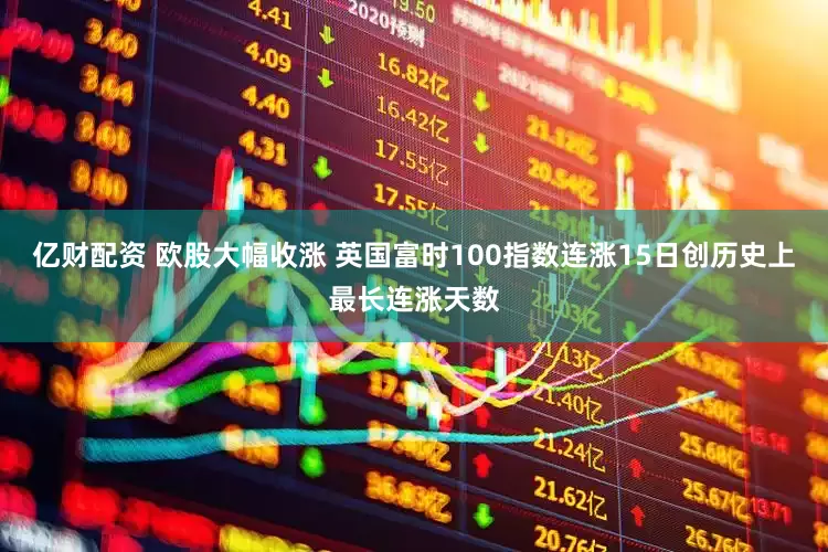 亿财配资 欧股大幅收涨 英国富时100指数连涨15日创历史上最长连涨天数