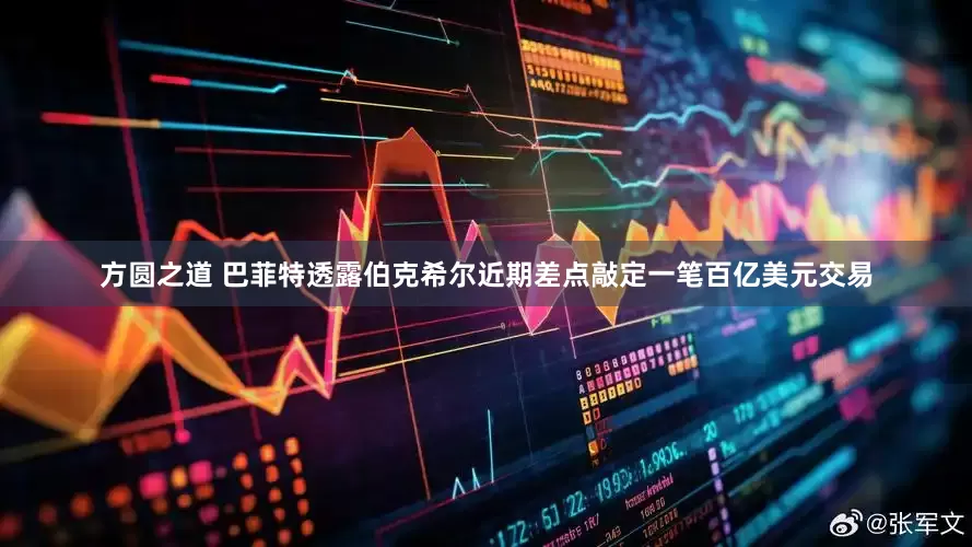 方圆之道 巴菲特透露伯克希尔近期差点敲定一笔百亿美元交易