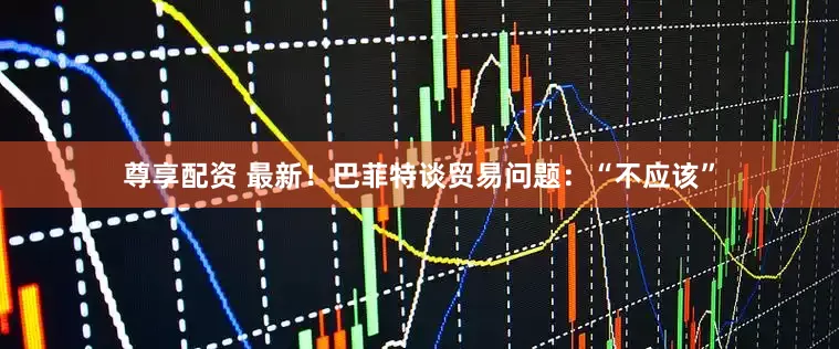 尊享配资 最新！巴菲特谈贸易问题：“不应该”