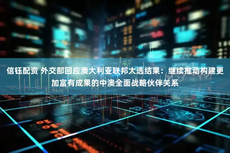 信钰配资 外交部回应澳大利亚联邦大选结果：继续推动构建更加富有成果的中澳全面战略伙伴关系