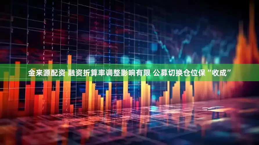 金来源配资 融资折算率调整影响有限 公募切换仓位保“收成”