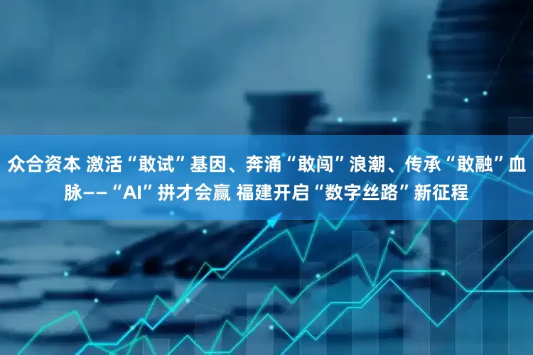 众合资本 激活“敢试”基因、奔涌“敢闯”浪潮、传承“敢融”血脉——“AI”拼才会赢 福建开启“数字丝路”新征程