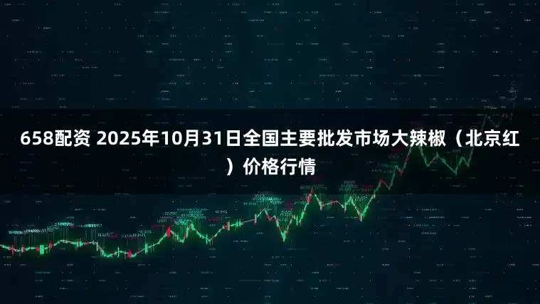 658配资 2025年10月31日全国主要批发市场大辣椒（北京红）价格行情